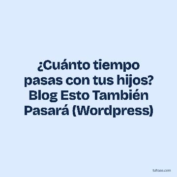 ¿Cuánto tiempo pasas con tus hijos? Blog Esto También Pasará (Wordpress)