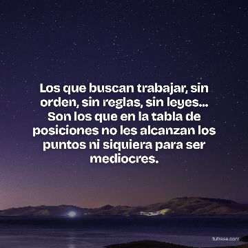 Los que buscan trabajar, sin orden, sin reglas, sin leyes... Son los que en la tabla de posiciones no les alcanzan los puntos ni siquiera para ser mediocres.