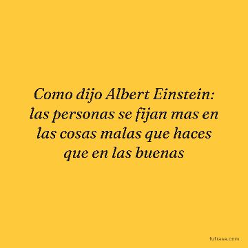 Como dijo Albert Einstein: las personas se fijan mas en las cosas malas que haces que en las buenas