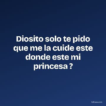 Diosito solo te pido que me la cuide este donde este mi princesa ?