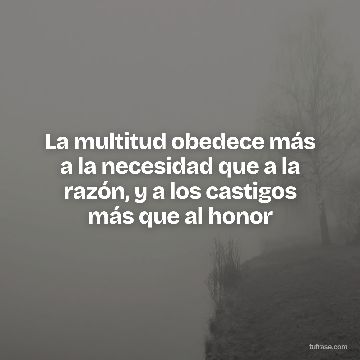 La multitud obedece más a la necesidad que a la razón, y a los castigos más que al honor