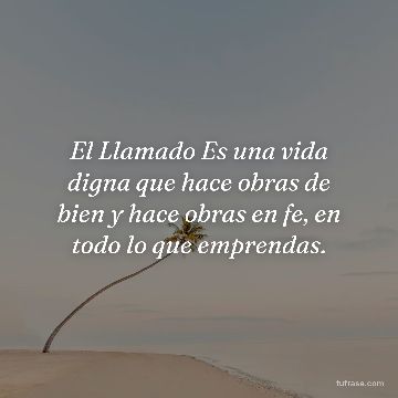 El Llamado Es una vida digna que hace obras de bien y hace obras en fe, en todo lo que emprendas.