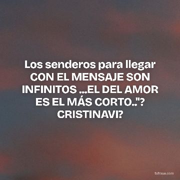 Los senderos para llegar CON EL MENSAJE SON INFINITOS ...EL DEL AMOR ES EL MÁS CORTO.."? CRISTINAVI?
