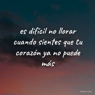 es difícil no llorar cuando sientes que tu corazón ya no puede más