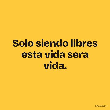 Solo siendo libres esta vida sera vida.