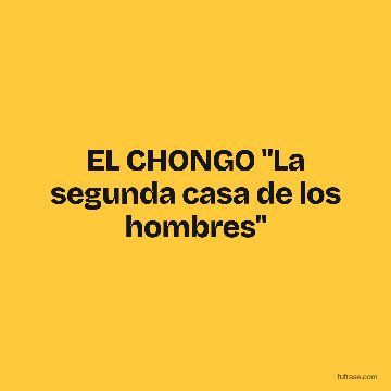 EL CHONGO "La segunda casa de los hombres"