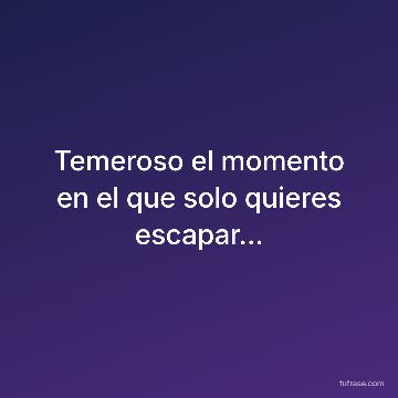 Temeroso el momento en el que solo quieres escapar...