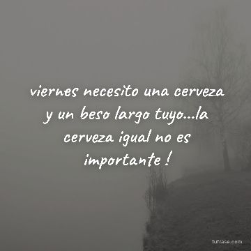 viernes necesito una cerveza y un beso largo tuyo...la cerveza igual no es importante !