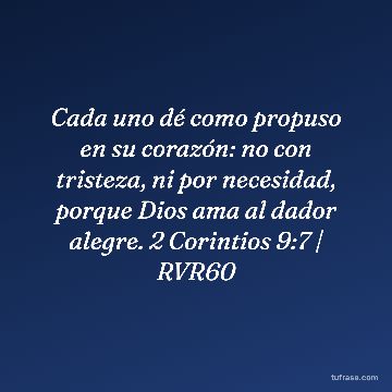 Cada uno dé como propuso en su corazón: no con tristeza, ni por necesidad, porque Dios ama al dador alegre. 2 Corintios 9:7 | RVR60