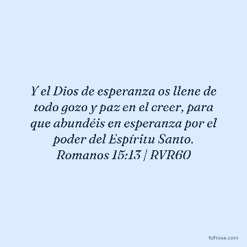 Y el Dios de esperanza os llene de todo gozo y paz en el creer, para que abundéis en esperanza por el poder del Espíritu Santo. Romanos 15:13 | RVR60