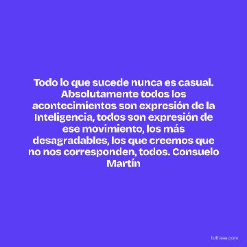 Todo lo que sucede nunca es casual. Absolutamente todos los acontecimientos son expresión de la Inteligencia, todos son expresión de ese movimiento, los más desagradables, los que creemos que no nos corresponden, todos. Consuelo Martín