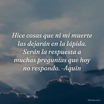 Hice cosas que ni mi muerte las dejarán en la lápida. Serán la respuesta a muchas preguntas que hoy no respondo. -Aquin