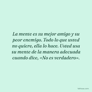 La mente es su mejor amigo y su peor enemigo. Todo lo que usted no quiere, ella lo hace. Usted usa su mente de la manera adecuada cuando dice, «No es verdadero».