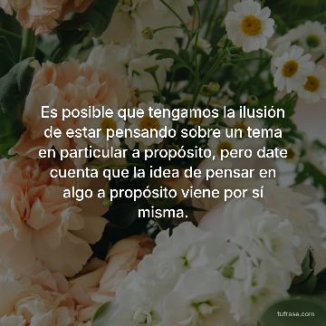 Es posible que tengamos la ilusión de estar pensando sobre un tema en particular a propósito, pero date cuenta que la idea de pensar en algo a propósito viene por sí misma.