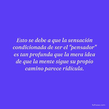 Esto se debe a que la sensación condicionada de ser el "pensador" es tan profunda que la mera idea de que la mente sigue su propio camino parece ridícula.