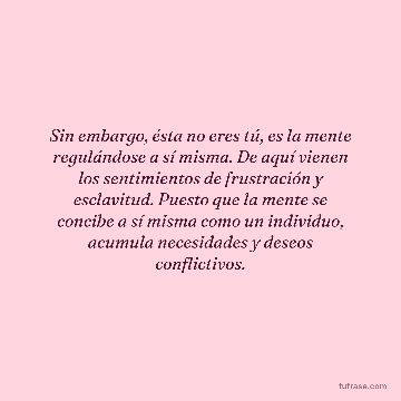 Sin embargo, ésta no eres tú, es la mente regulándose a sí misma. De aquí vienen los sentimientos de frustración y esclavitud. Puesto que la mente se concibe a sí misma como un individuo, acumula necesidades y deseos conflictivos.