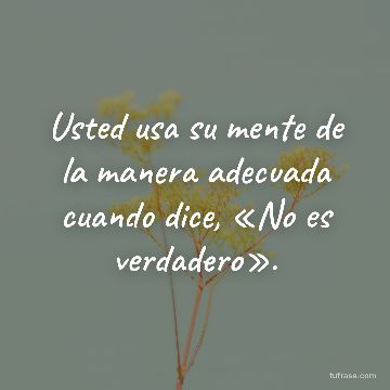 Usted usa su mente de la manera adecuada cuando dice, «No es verdadero».