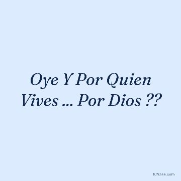 Oye Y Por Quien Vives ... Por Dios ??