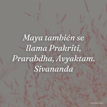 Maya también se llama Prakriti, Prarabdha, Avyaktam. Sivananda
