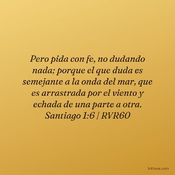 Pero pida con fe, no dudando nada; porque el que duda es semejante a la onda del mar, que es arrastrada por el viento y echada de una parte a otra. Santiago 1:6 | RVR60