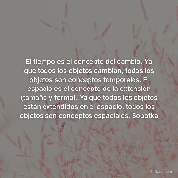 El tiempo es el concepto del cambio. Ya que todos los objetos cambian, todos los objetos son conceptos temporales. El espacio es el concepto de la extensión (tamaño y forma). Ya que todos los objetos están extendidos en el espacio, todos los objetos son conceptos espaciales. Sobotka