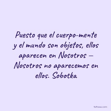 Puesto que el cuerpo-mente y el mundo son objetos, ellos aparecen en Nosotros — Nosotros no aparecemos en ellos. Sobotka