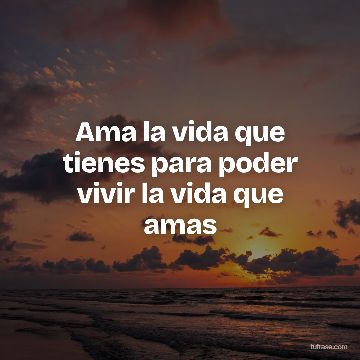 Ama la vida que tienes para poder vivir la vida que amas