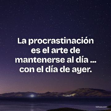 La procrastinación es el arte de mantenerse al día ... con el día de ayer.