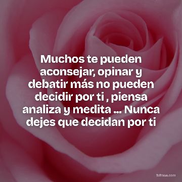 Muchos te pueden aconsejar, opinar y debatir más no pueden decidir por ti , piensa analiza y medita ... Nunca dejes que decidan por ti