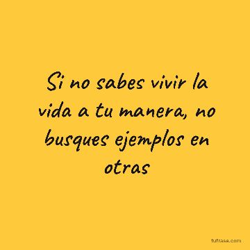 Si no sabes vivir la vida a tu manera, no busques ejemplos en otras