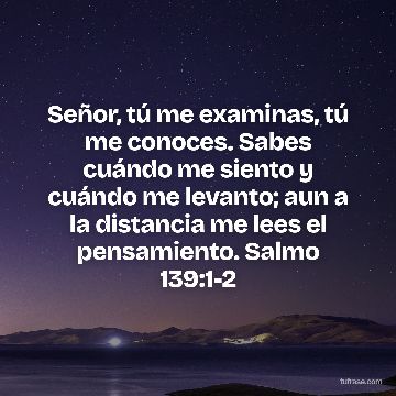 Señor, tú me examinas, tú me conoces. Sabes cuándo me siento y cuándo me levanto; aun a la distancia me lees el pensamiento. Salmo 139:1-2