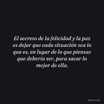 El secreto de la felicidad y la paz es dejar que cada situación sea lo que es, en lugar de lo que piensas que debería ser, para sacar lo mejor de ella.