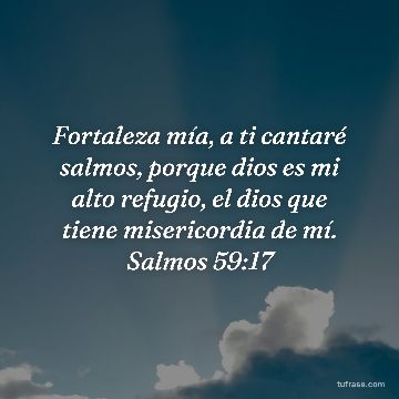 Fortaleza mía, a ti cantaré salmos, porque dios es mi alto refugio, el dios que tiene misericordia de mí. Salmos 59:17