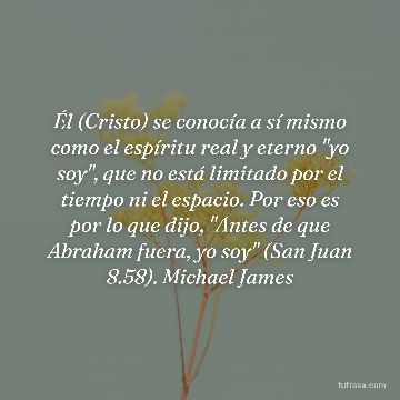 Él (Cristo) se conocía a sí mismo como el espíritu real y eterno "yo soy", que no está limitado por el tiempo ni el espacio. Por eso es por lo que dijo, "Antes de que Abraham fuera, yo soy" (San Juan 8.58). Michael James