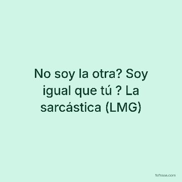 No soy la otra? Soy igual que tú ? La sarcástica (LMG)