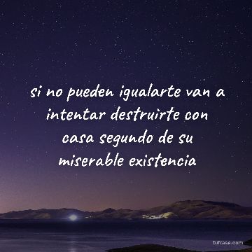 si no pueden igualarte van a intentar destruirte con casa segundo de su miserable existencia