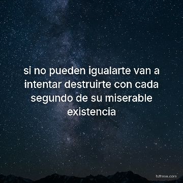 si no pueden igualarte van a intentar destruirte con cada segundo de su miserable existencia