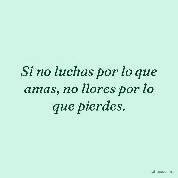 Si no luchas por lo que amas, no llores por lo que pierdes.