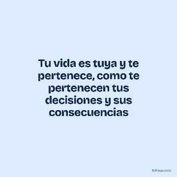 Tu vida es tuya y te pertenece, como te pertenecen tus decisiones y sus consecuencias