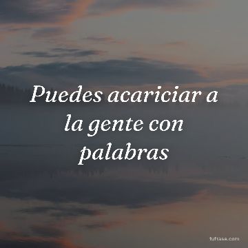 Puedes acariciar a la gente con palabras