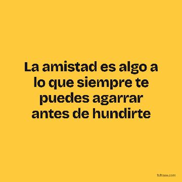 La amistad es algo a lo que siempre te puedes agarrar antes de hundirte