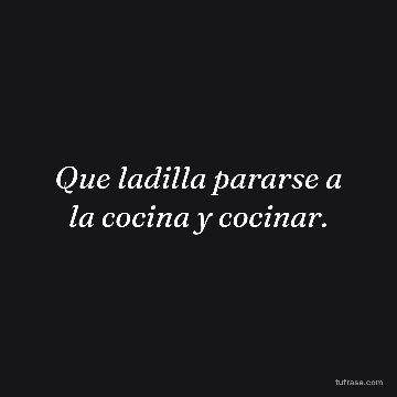Que ladilla pararse a la cocina y cocinar.
