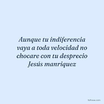 Aunque tu indiferencia vaya a toda velocidad no chocare con tu desprecio Jesús manriquez