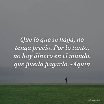 Que lo que se haga, no tenga precio. Por lo tanto, no hay dinero en el mundo, que pueda pagarlo. -Aquin