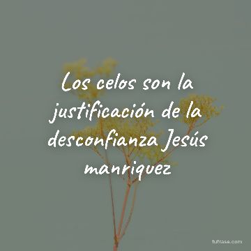 Los celos son la justificación de la desconfianza Jesús manriquez