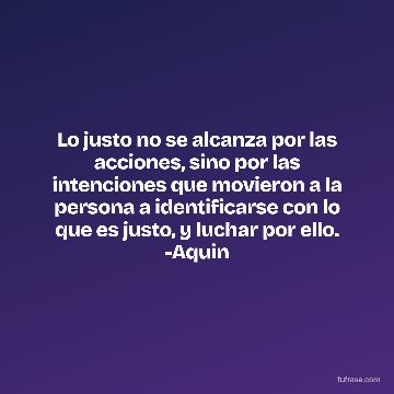 Lo justo no se alcanza por las acciones, sino por las intenciones que movieron a la persona a identificarse con lo que es justo, y luchar por ello. -Aquin