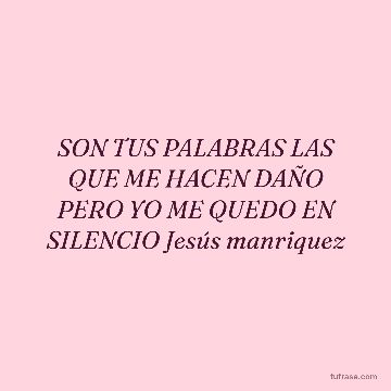 SON TUS PALABRAS LAS QUE ME HACEN DAÑO PERO YO ME QUEDO EN SILENCIO Jesús manriquez