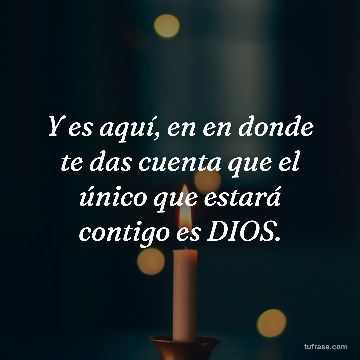 Y es aquí, en en donde te das cuenta que el único que estará contigo es DIOS.