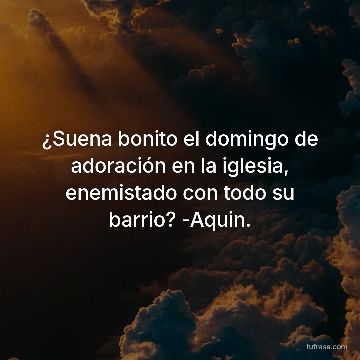 ¿Suena bonito el domingo de adoración en la iglesia, enemistado con todo su barrio? -Aquin.