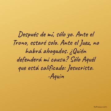 Después de mí, sólo yo. Ante el Trono, estaré solo. Ante el Juez, no habrá abogados. ¿Quién defenderá mi causa? Sólo Aquél que está calificado: Jesucristo. -Aquin